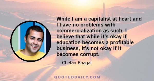 While I am a capitalist at heart and I have no problems with commercialization as such, I believe that while it's okay if education becomes a profitable business, it's not okay if it becomes corrupt.