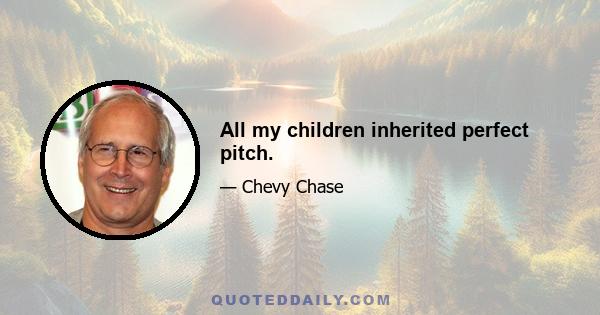 All my children inherited perfect pitch.