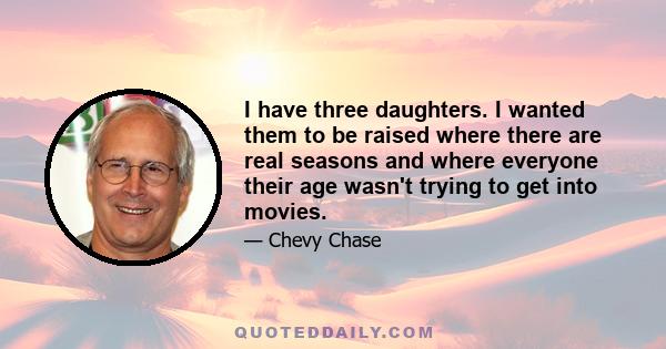 I have three daughters. I wanted them to be raised where there are real seasons and where everyone their age wasn't trying to get into movies.