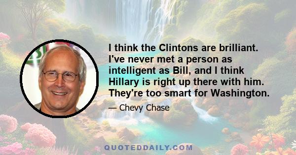 I think the Clintons are brilliant. I've never met a person as intelligent as Bill, and I think Hillary is right up there with him. They're too smart for Washington.