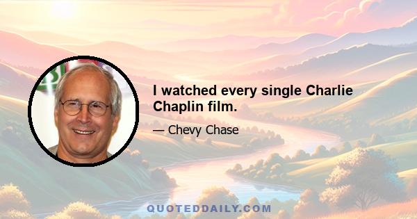 I watched every single Charlie Chaplin film.