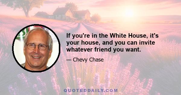 If you're in the White House, it's your house, and you can invite whatever friend you want.