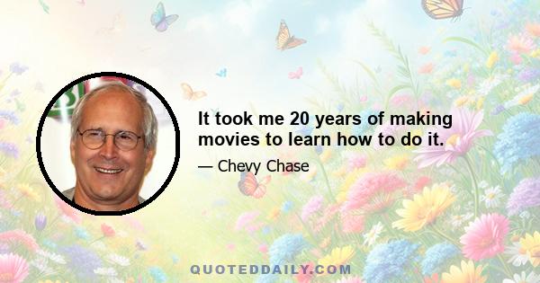 It took me 20 years of making movies to learn how to do it.