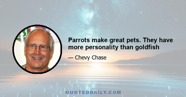 Parrots make great pets. They have more personality than goldfish