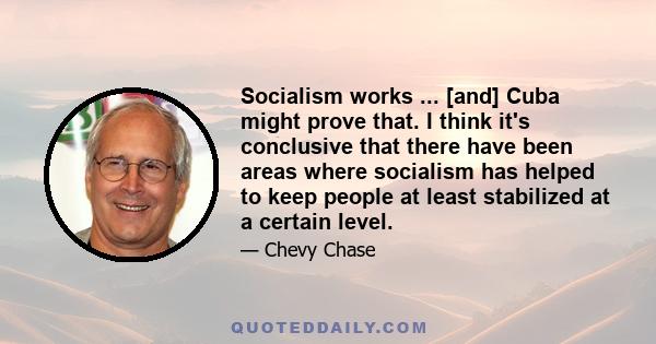 Socialism works ... [and] Cuba might prove that. I think it's conclusive that there have been areas where socialism has helped to keep people at least stabilized at a certain level.