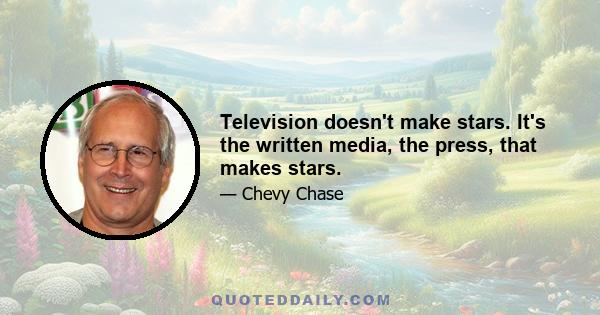 Television doesn't make stars. It's the written media, the press, that makes stars.