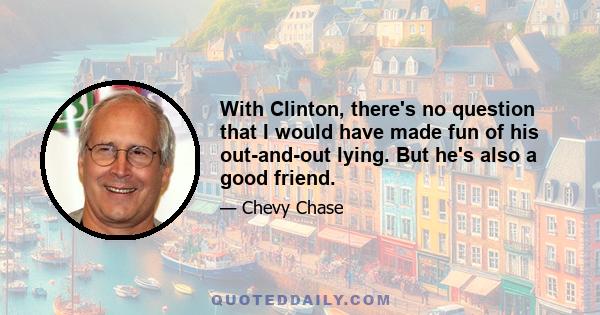 With Clinton, there's no question that I would have made fun of his out-and-out lying. But he's also a good friend.