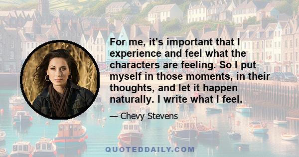 For me, it's important that I experience and feel what the characters are feeling. So I put myself in those moments, in their thoughts, and let it happen naturally. I write what I feel.