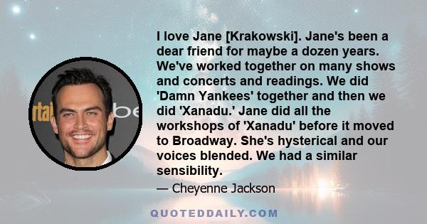 I love Jane [Krakowski]. Jane's been a dear friend for maybe a dozen years. We've worked together on many shows and concerts and readings. We did 'Damn Yankees' together and then we did 'Xanadu.' Jane did all the