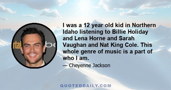 I was a 12 year old kid in Northern Idaho listening to Billie Holiday and Lena Horne and Sarah Vaughan and Nat King Cole. This whole genre of music is a part of who I am.