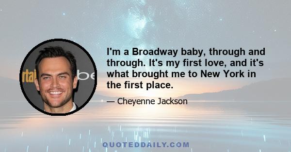 I'm a Broadway baby, through and through. It's my first love, and it's what brought me to New York in the first place.