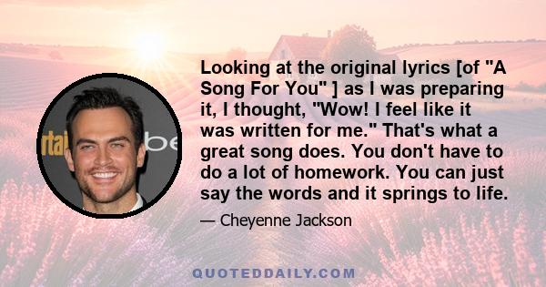 Looking at the original lyrics [of A Song For You ] as I was preparing it, I thought, Wow! I feel like it was written for me. That's what a great song does. You don't have to do a lot of homework. You can just say the