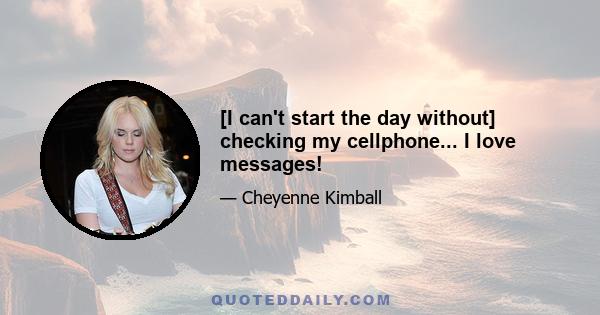 [I can't start the day without] checking my cellphone... I love messages!