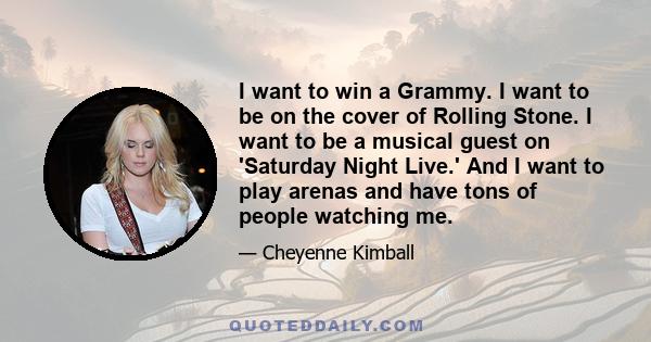 I want to win a Grammy. I want to be on the cover of Rolling Stone. I want to be a musical guest on 'Saturday Night Live.' And I want to play arenas and have tons of people watching me.