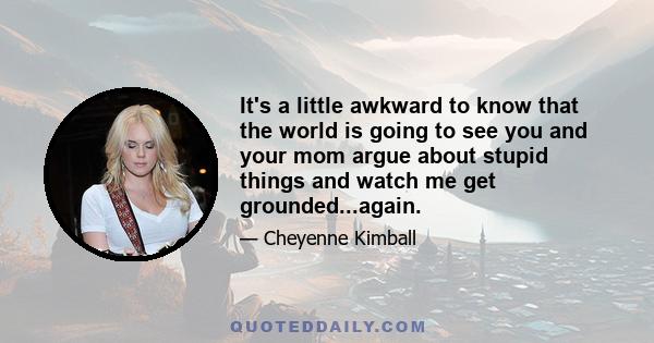 It's a little awkward to know that the world is going to see you and your mom argue about stupid things and watch me get grounded...again.