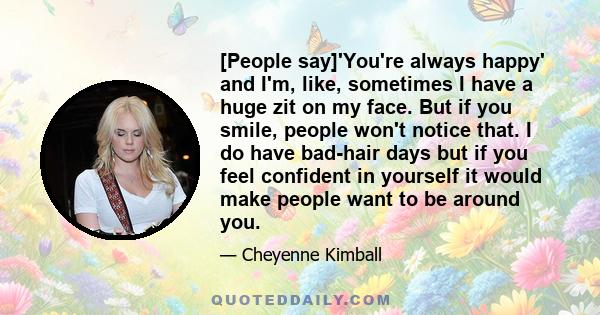 [People say]'You're always happy' and I'm, like, sometimes I have a huge zit on my face. But if you smile, people won't notice that. I do have bad-hair days but if you feel confident in yourself it would make people