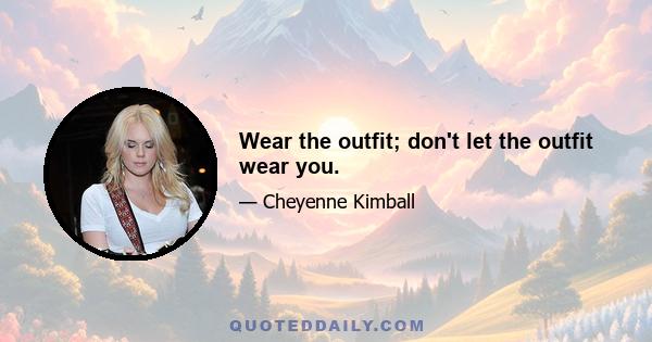 Wear the outfit; don't let the outfit wear you.