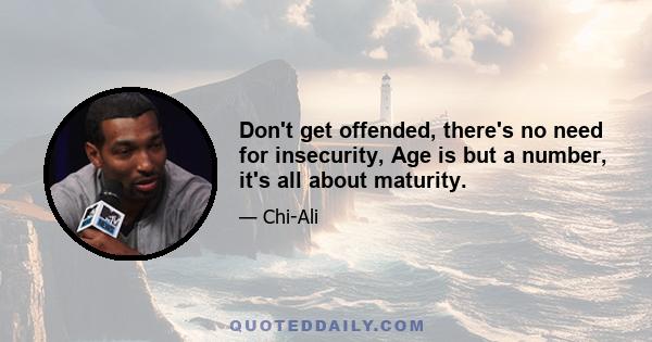 Don't get offended, there's no need for insecurity, Age is but a number, it's all about maturity.