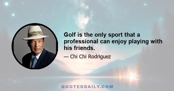 Golf is the only sport that a professional can enjoy playing with his friends.