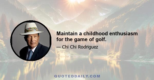 Maintain a childhood enthusiasm for the game of golf.