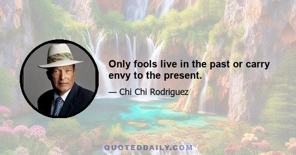 Only fools live in the past or carry envy to the present.