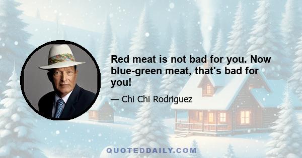 Red meat is not bad for you. Now blue-green meat, that's bad for you!