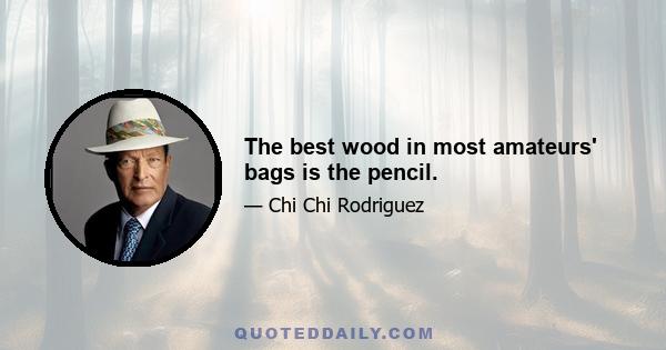 The best wood in most amateurs' bags is the pencil.