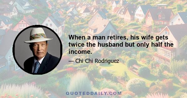 When a man retires, his wife gets twice the husband but only half the income.