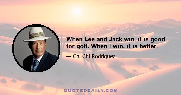 When Lee and Jack win, it is good for golf. When I win, it is better.