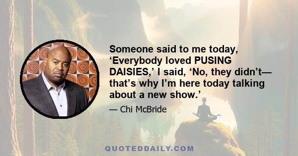 Someone said to me today, ‘Everybody loved PUSING DAISIES,’ I said, ‘No, they didn’t— that’s why I’m here today talking about a new show.’