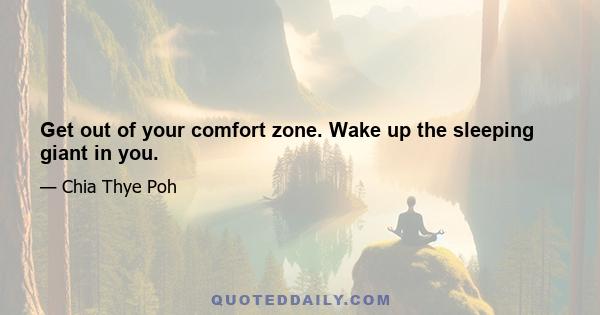 Get out of your comfort zone. Wake up the sleeping giant in you.