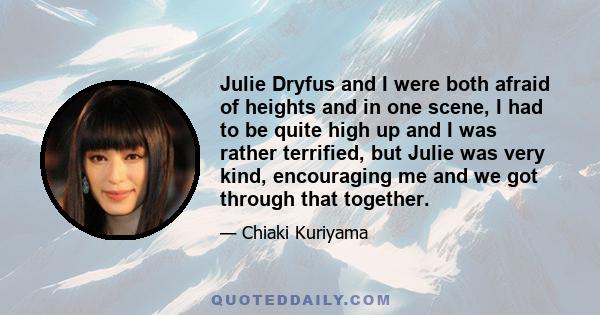 Julie Dryfus and I were both afraid of heights and in one scene, I had to be quite high up and I was rather terrified, but Julie was very kind, encouraging me and we got through that together.