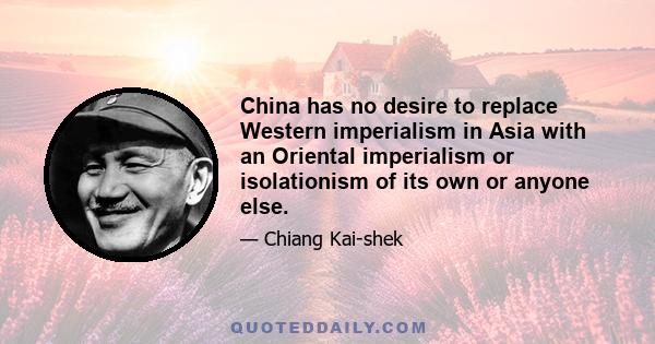 China has no desire to replace Western imperialism in Asia with an Oriental imperialism or isolationism of its own or anyone else.