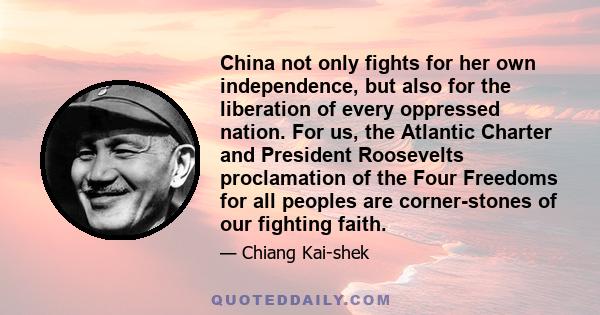 China not only fights for her own independence, but also for the liberation of every oppressed nation. For us, the Atlantic Charter and President Roosevelts proclamation of the Four Freedoms for all peoples are