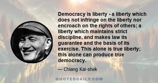 Democracy is liberty - a liberty which does not infringe on the liberty nor encroach on the rights of others; a liberty which maintains strict discipline, and makes law its guarantee and the basis of its exercise. This