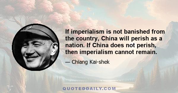 If imperialism is not banished from the country, China will perish as a nation. If China does not perish, then imperialism cannot remain.