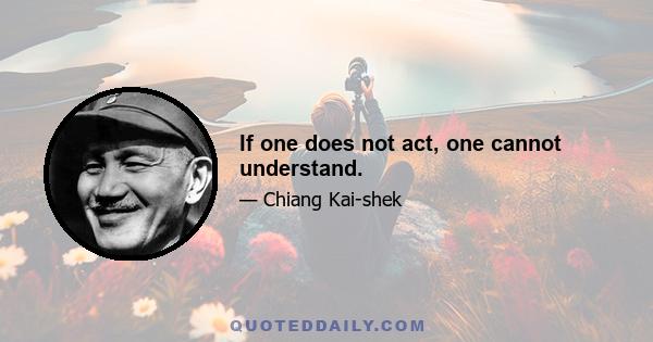 If one does not act, one cannot understand.