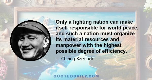 Only a fighting nation can make itself responsible for world peace, and such a nation must organize its material resources and manpower with the highest possible degree of efficiency.