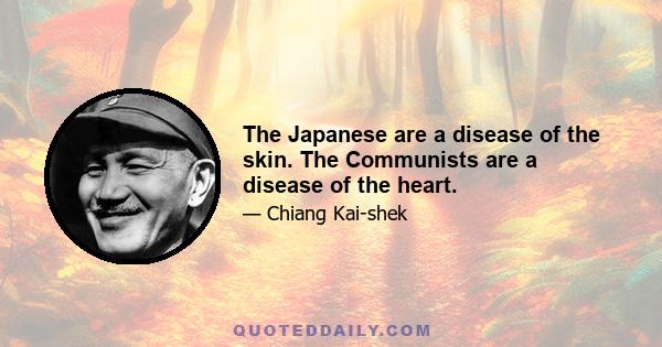 The Japanese are a disease of the skin. The Communists are a disease of the heart.