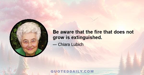 Be aware that the fire that does not grow is extinguished.