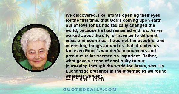 We discovered, like infants opening their eyes for the first time, that God's coming upon earth out of love for us had radically changed the world, because he had remained with us. As we walked about the city, or