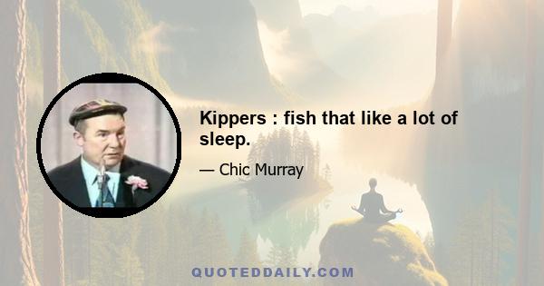 Kippers : fish that like a lot of sleep.