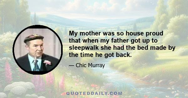 My mother was so house proud that when my father got up to sleepwalk she had the bed made by the time he got back.