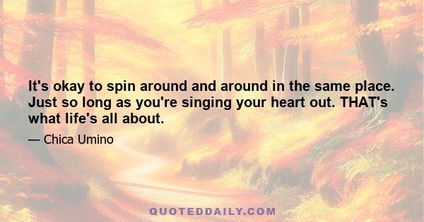 It's okay to spin around and around in the same place. Just so long as you're singing your heart out. THAT's what life's all about.