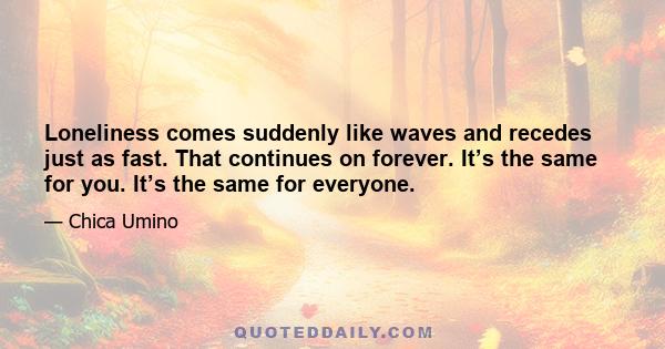 Loneliness comes suddenly like waves and recedes just as fast. That continues on forever. It’s the same for you. It’s the same for everyone.