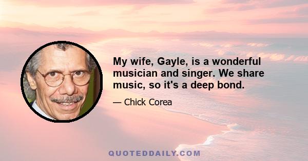 My wife, Gayle, is a wonderful musician and singer. We share music, so it's a deep bond.