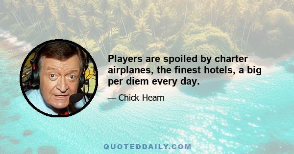 Players are spoiled by charter airplanes, the finest hotels, a big per diem every day.