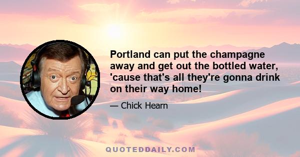 Portland can put the champagne away and get out the bottled water, 'cause that's all they're gonna drink on their way home!