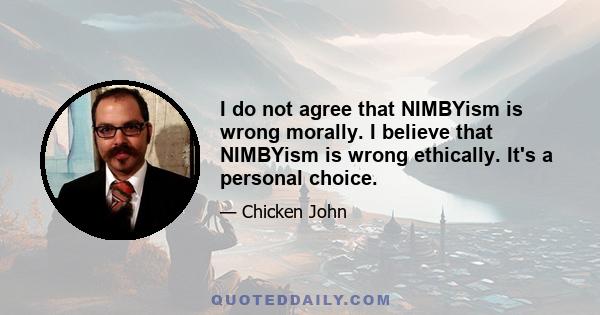 I do not agree that NIMBYism is wrong morally. I believe that NIMBYism is wrong ethically. It's a personal choice.