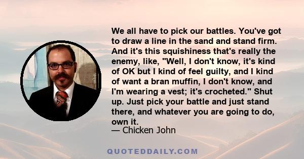 We all have to pick our battles. You've got to draw a line in the sand and stand firm. And it's this squishiness that's really the enemy, like, Well, I don't know, it's kind of OK but I kind of feel guilty, and I kind